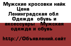 Мужские кросовки найк › Цена ­ 4000-4500 - Ленинградская обл. Одежда, обувь и аксессуары » Мужская одежда и обувь   